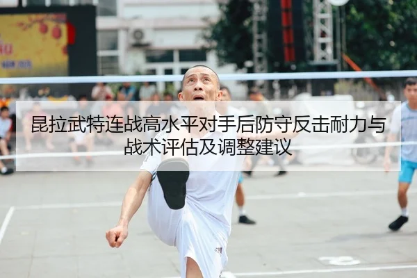昆拉武特连战高水平对手后防守反击耐力与战术评估及调整建议
