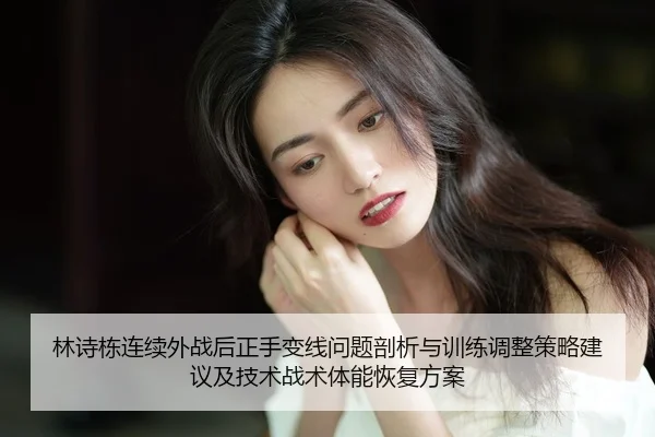 林诗栋连续外战后正手变线问题剖析与训练调整策略建议及技术战术体能恢复方案