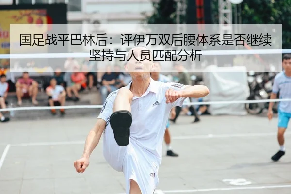国足战平巴林后：评伊万双后腰体系是否继续坚持与人员匹配分析